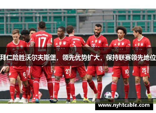 拜仁险胜沃尔夫斯堡，领先优势扩大，保持联赛领先地位
