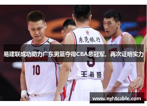 易建联成功助力广东男篮夺得CBA总冠军，再次证明实力