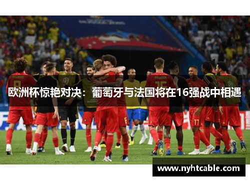 欧洲杯惊艳对决：葡萄牙与法国将在16强战中相遇