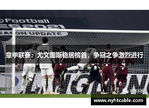 意甲联赛：尤文图斯稳居榜首，争冠之争激烈进行