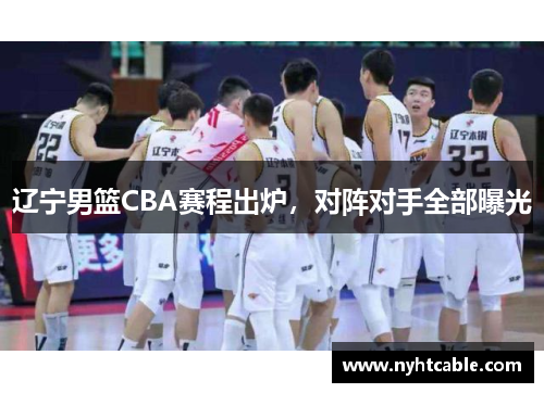 辽宁男篮CBA赛程出炉，对阵对手全部曝光